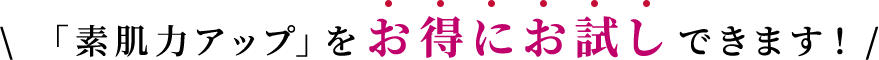 「素肌力アップ」をお得にお試しできます！