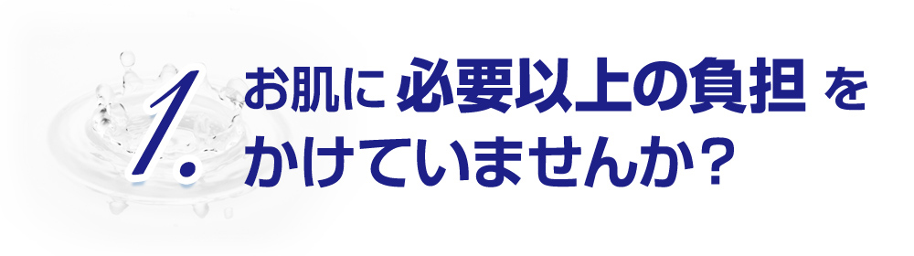 1.お肌に必要以上の負担をかけていませんか？