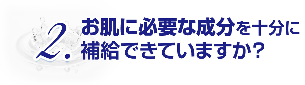 2.お肌に必要な成分を十分に補給できていますか？