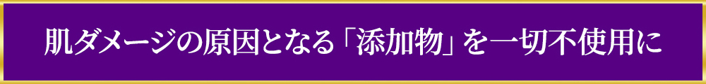 肌ダメージの原因となる「添加物」を一切不使用に