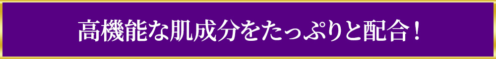 高機能な肌成分をたっぷりと配合！